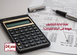 لماذا إدارة التكاليف مهمة فى اتخاذ القرارات؟