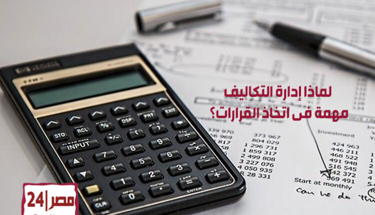 لماذا إدارة التكاليف مهمة فى اتخاذ القرارات؟