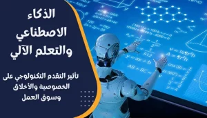 الذكاء الاصطناعي والتعلم الآلي: تأثير التقدم التكنولوجي على الخصوصية والأخلاق وسوق العمل