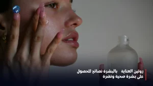 روتين العناية بالبشرة: نصائح للحصول على بشرة صحية ونضرة - العناية بالبشرة