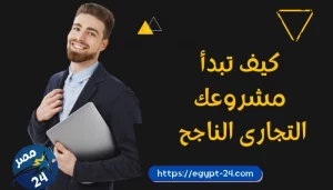 كيف تبدأ مشروعك التجارى الناجح 2022