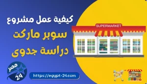كيفية عمل مشروع سوبر ماركت صغير او متوسط مربح جدا 2022