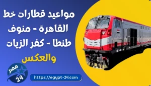 مواعيد قطارات خط القاهرة - منوف - طنطا - كفر الزيات والعكس